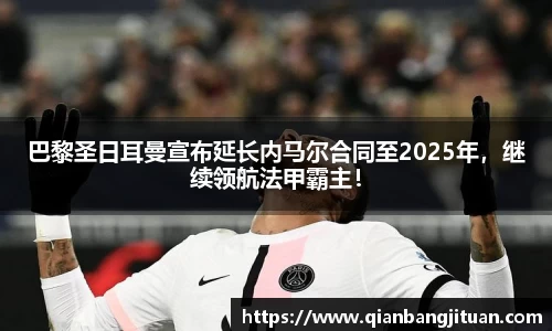 巴黎圣日耳曼宣布延长内马尔合同至2025年，继续领航法甲霸主！