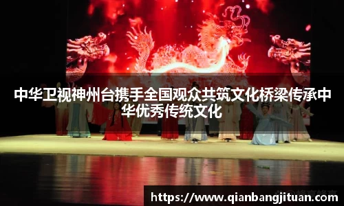 中华卫视神州台携手全国观众共筑文化桥梁传承中华优秀传统文化